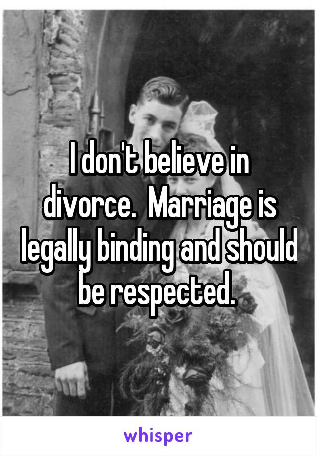 I don't believe in divorce.  Marriage is legally binding and should be respected. 