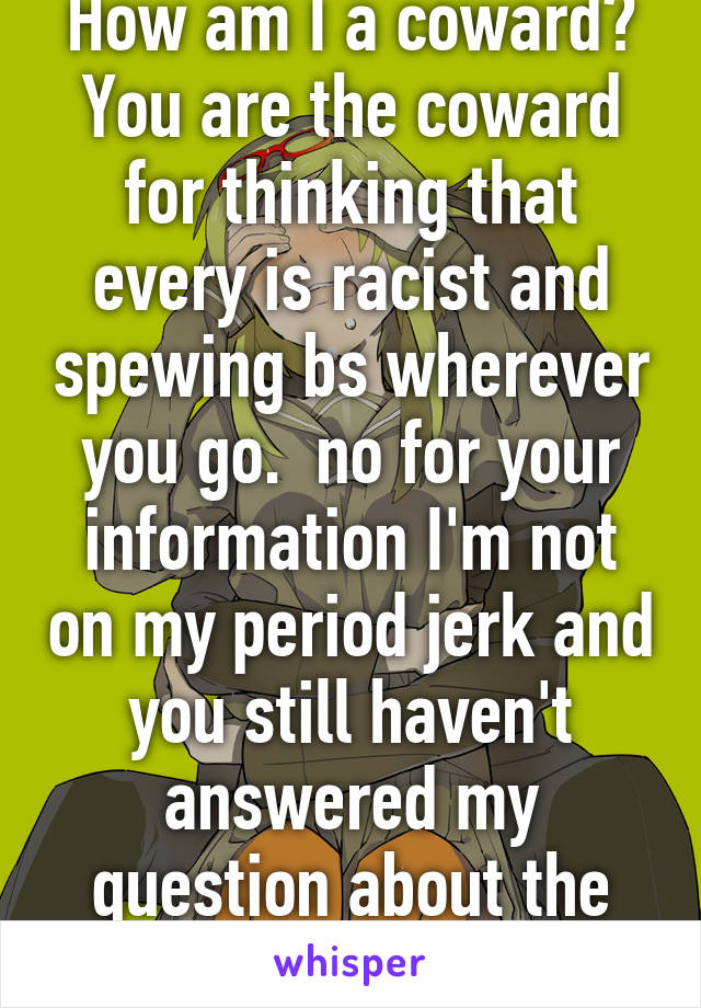 How am I a coward? You are the coward for thinking that every is racist and spewing bs wherever you go.  no for your information I'm not on my period jerk and you still haven't answered my question about the panda!