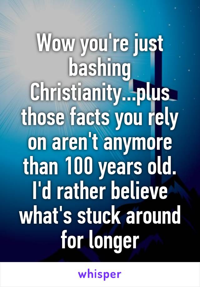 Wow you're just bashing Christianity...plus those facts you rely on aren't anymore than 100 years old. I'd rather believe what's stuck around for longer