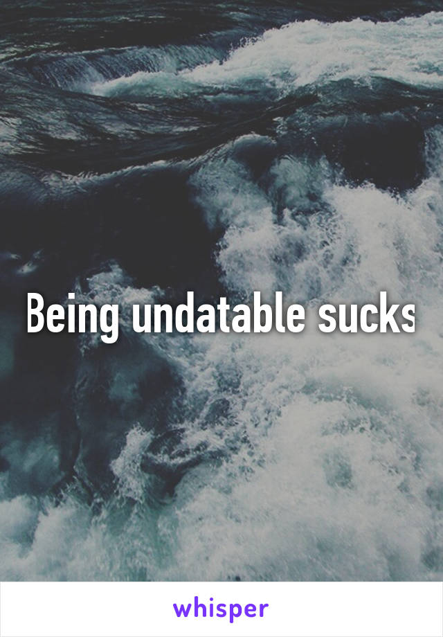 Being undatable sucks