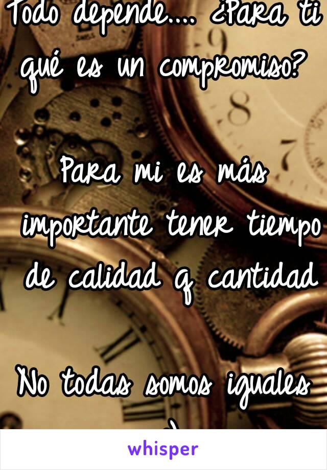 Todo depende.... ¿Para ti qué es un compromiso?  
Para mi es más importante tener tiempo de calidad q cantidad 
No todas somos iguales :)