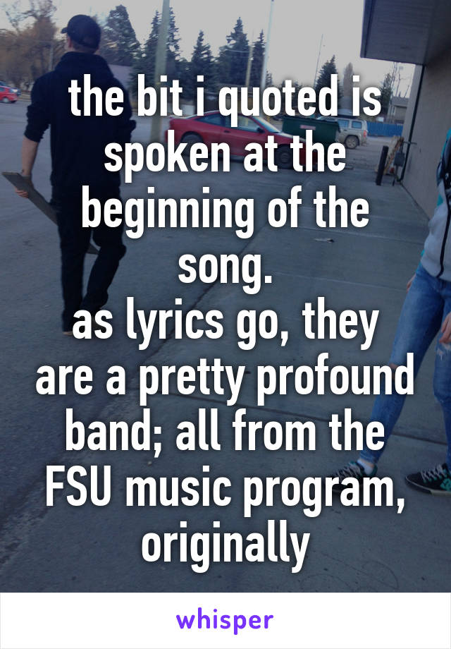 the bit i quoted is spoken at the beginning of the song.
as lyrics go, they are a pretty profound band; all from the FSU music program, originally