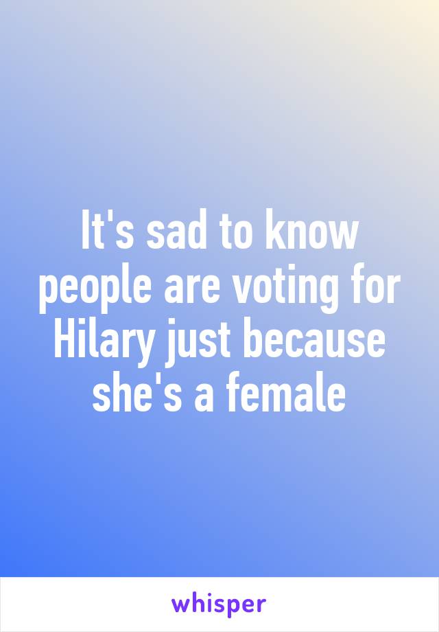 It's sad to know people are voting for Hilary just because she's a female