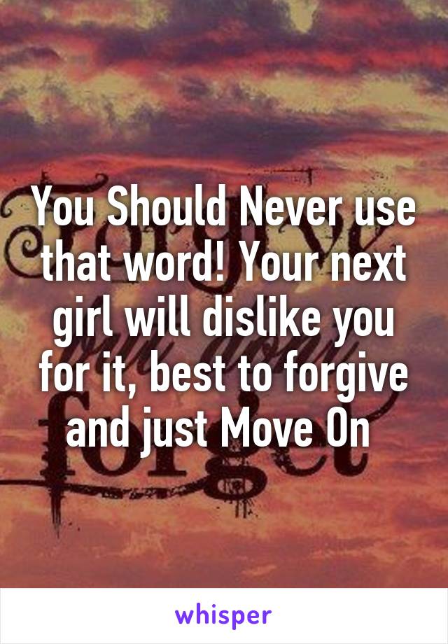 You Should Never use that word! Your next girl will dislike you for it, best to forgive and just Move On 