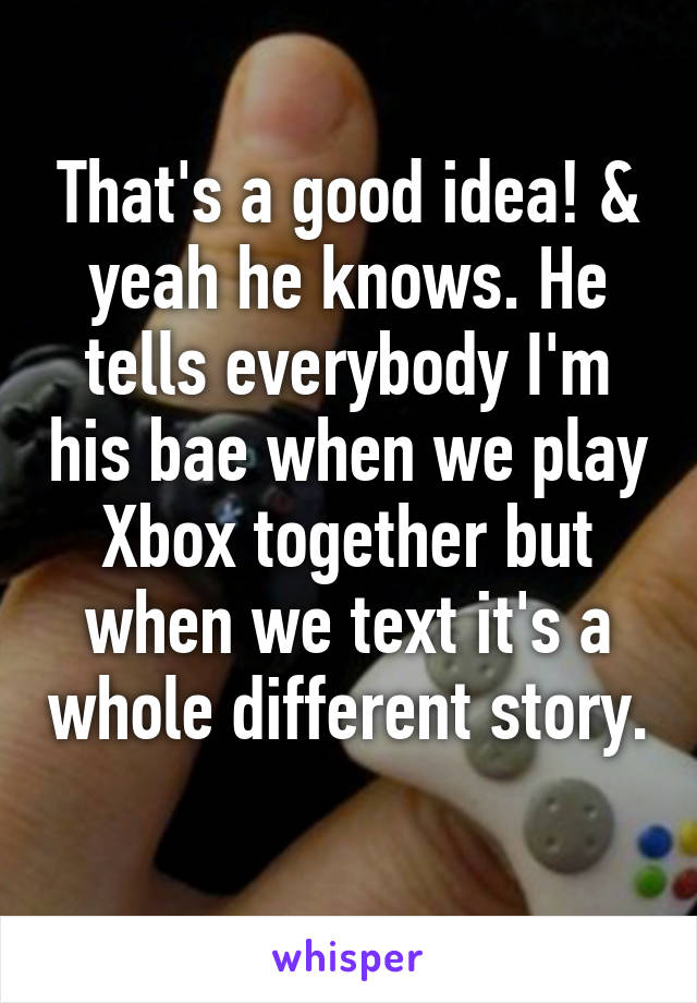 That's a good idea! & yeah he knows. He tells everybody I'm his bae when we play Xbox together but when we text it's a whole different story. 