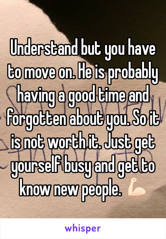 Understand but you have to move on. He is probably having a good time and forgotten about you. So it is not worth it. Just get yourself busy and get to know new people. 💪🏻