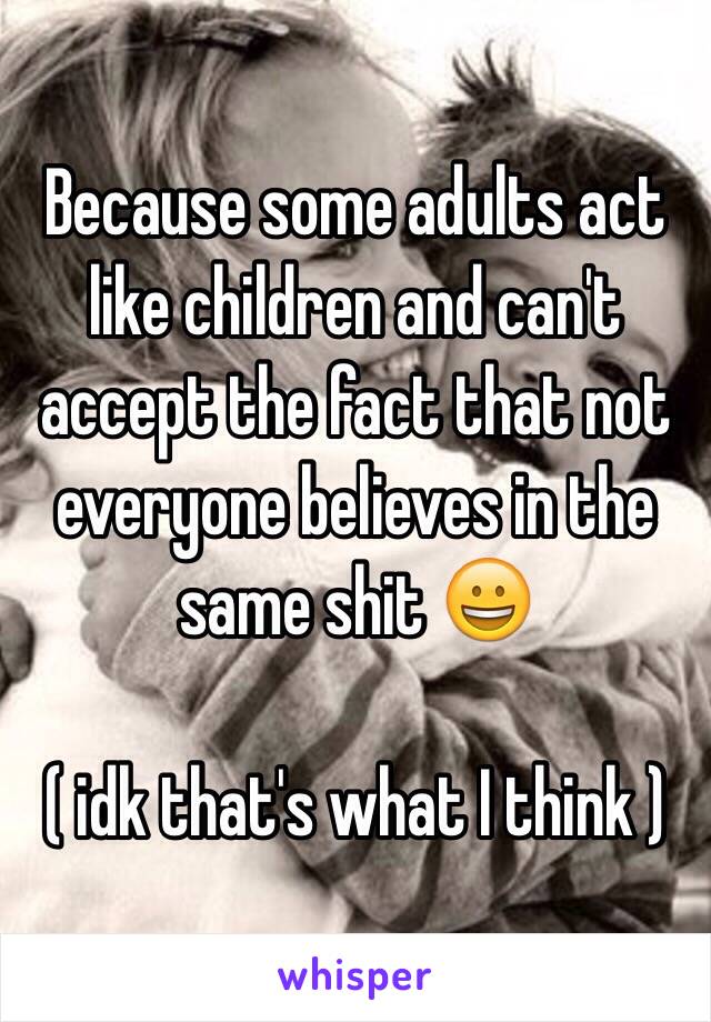 Because some adults act like children and can't accept the fact that not everyone believes in the same shit 😀 

( idk that's what I think )