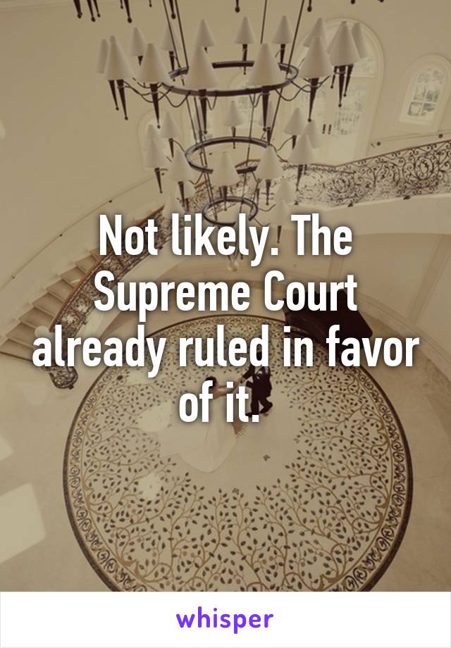 Not likely. The Supreme Court already ruled in favor of it. 