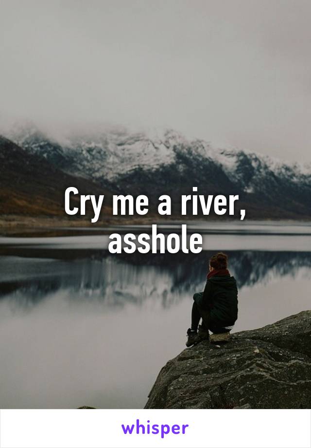 Cry me a river, asshole