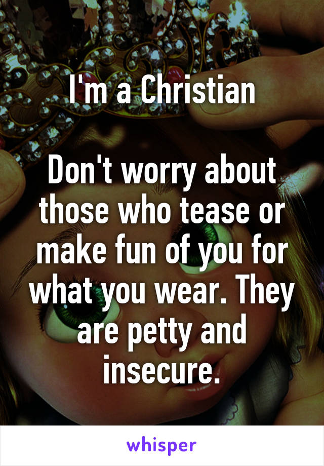 I'm a Christian

Don't worry about those who tease or make fun of you for what you wear. They are petty and insecure.