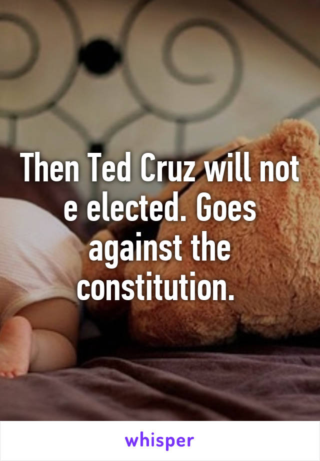 Then Ted Cruz will not e elected. Goes against the constitution. 