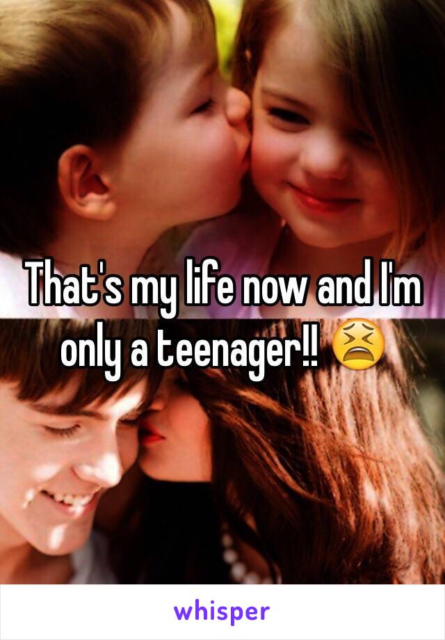 That's my life now and I'm only a teenager!! 😫