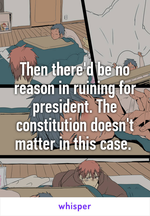 Then there'd be no reason in ruining for president. The constitution doesn't matter in this case. 