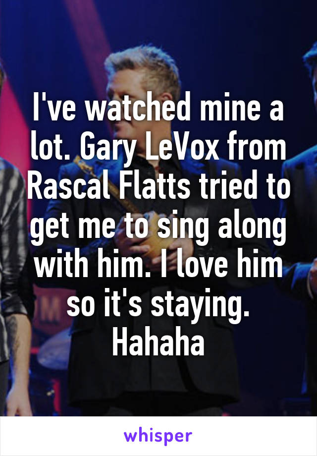 I've watched mine a lot. Gary LeVox from Rascal Flatts tried to get me to sing along with him. I love him so it's staying. Hahaha