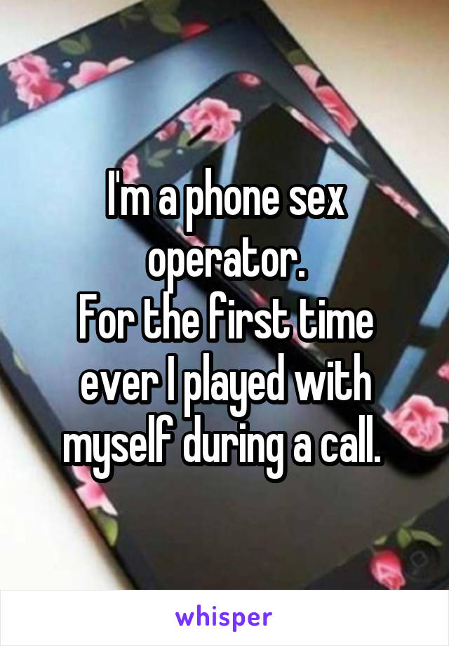 I'm a phone sex operator.
For the first time ever I played with myself during a call. 