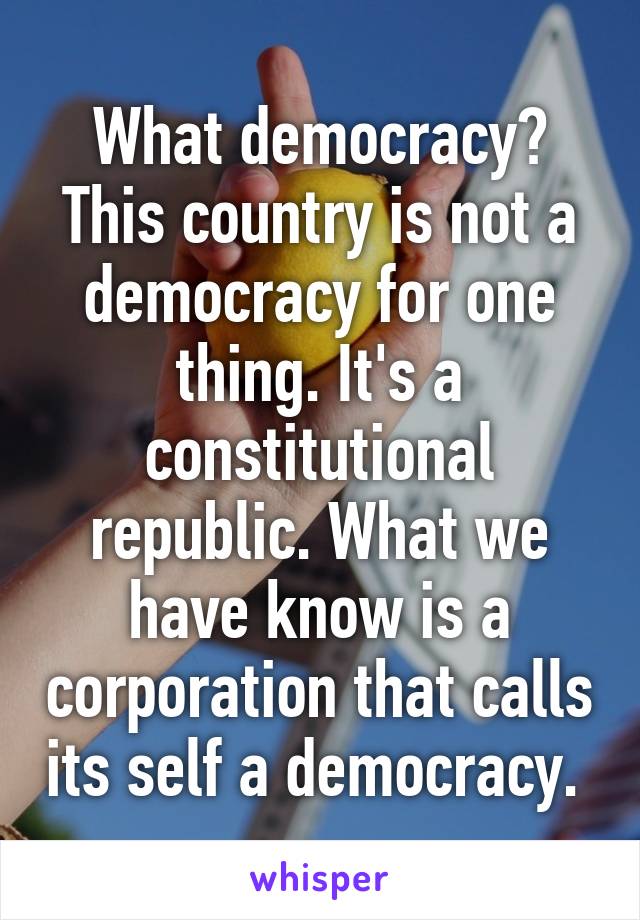 What democracy? This country is not a democracy for one thing. It's a constitutional republic. What we have know is a corporation that calls its self a democracy. 