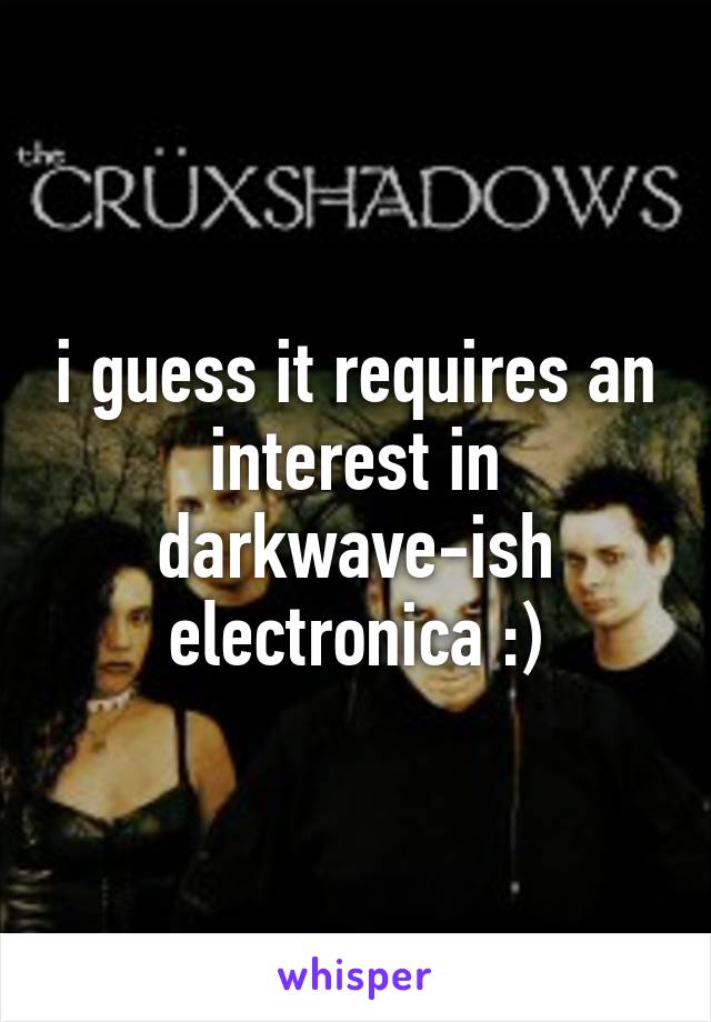 i guess it requires an interest in darkwave-ish electronica :)