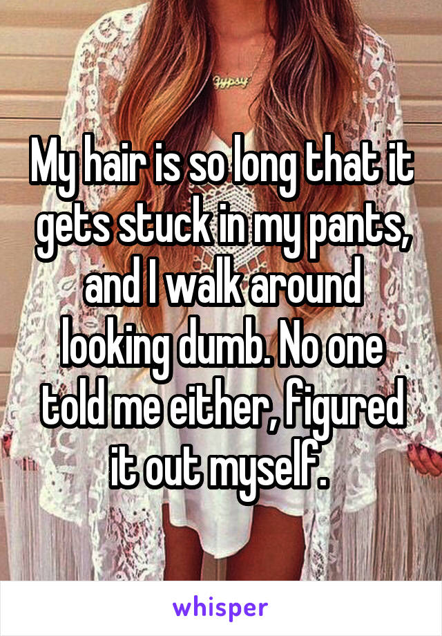 My hair is so long that it gets stuck in my pants, and I walk around looking dumb. No one told me either, figured it out myself. 