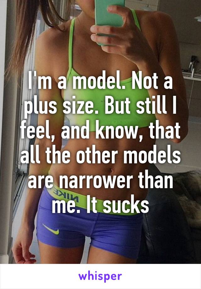 I'm a model. Not a plus size. But still I feel, and know, that all the other models are narrower than me. It sucks