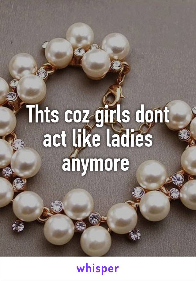 Thts coz girls dont act like ladies anymore 