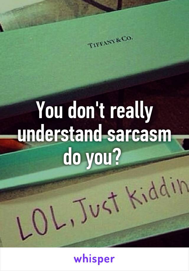 You don't really understand sarcasm do you? 