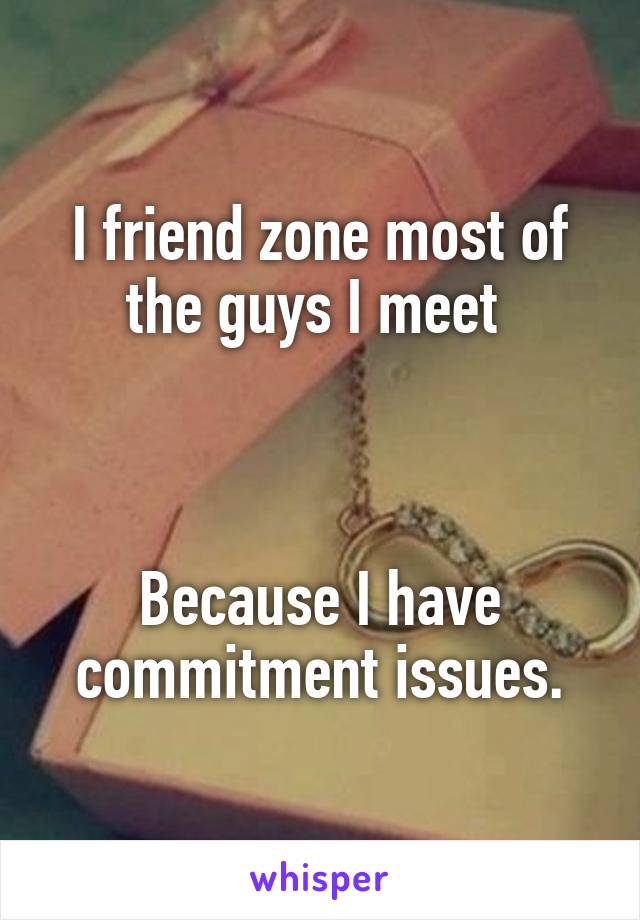 I friend zone most of the guys I meet 



Because I have commitment issues.