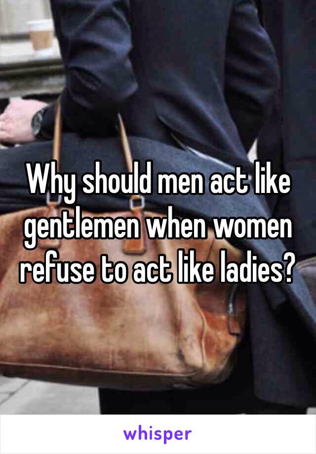 Why should men act like gentlemen when women refuse to act like ladies?