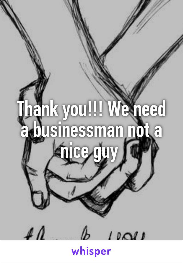 Thank you!!! We need a businessman not a nice guy 