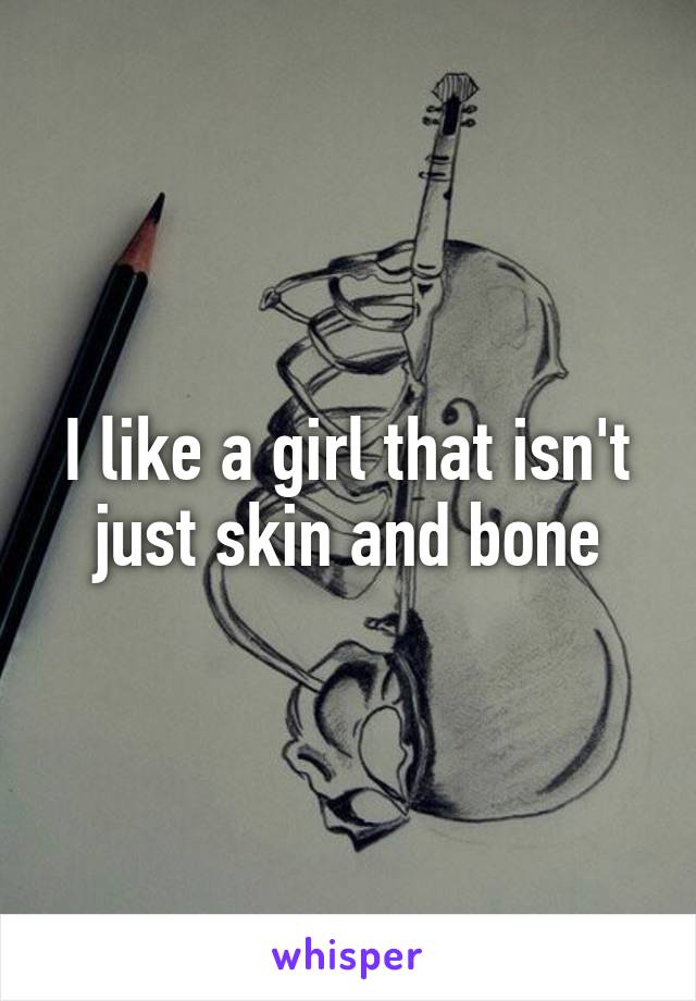 I like a girl that isn't just skin and bone