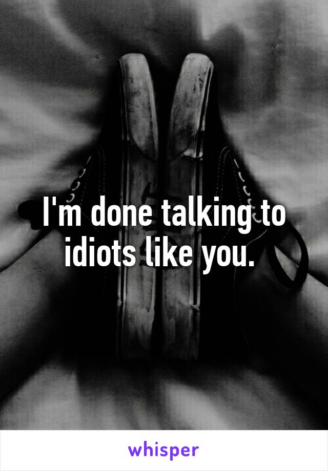 I'm done talking to idiots like you. 