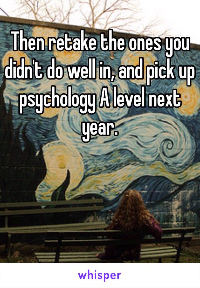 Then retake the ones you didn't do well in, and pick up psychology A level next year. 