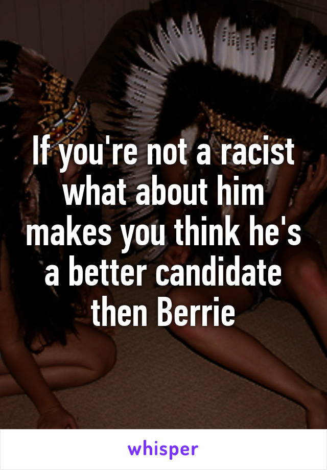 If you're not a racist what about him makes you think he's a better candidate then Berrie