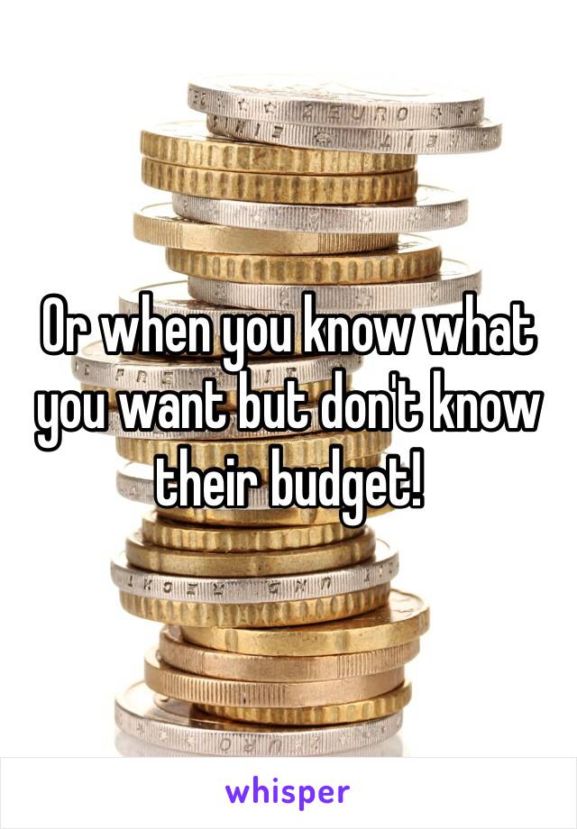 Or when you know what you want but don't know their budget!