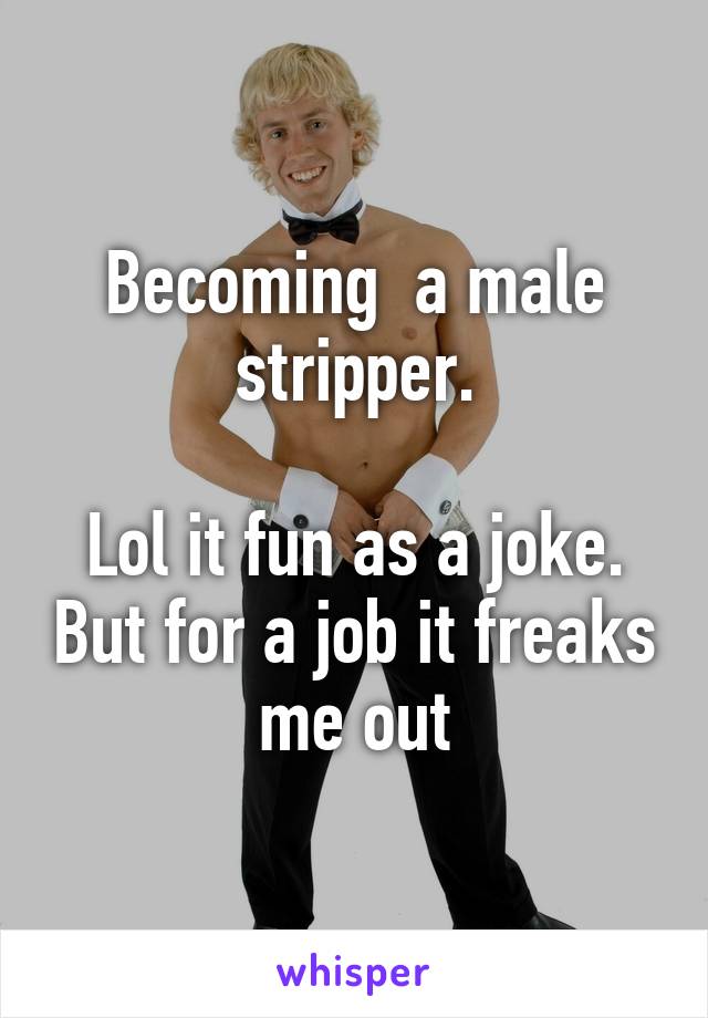 Becoming  a male stripper.

Lol it fun as a joke. But for a job it freaks me out