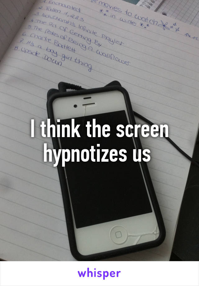I think the screen hypnotizes us 