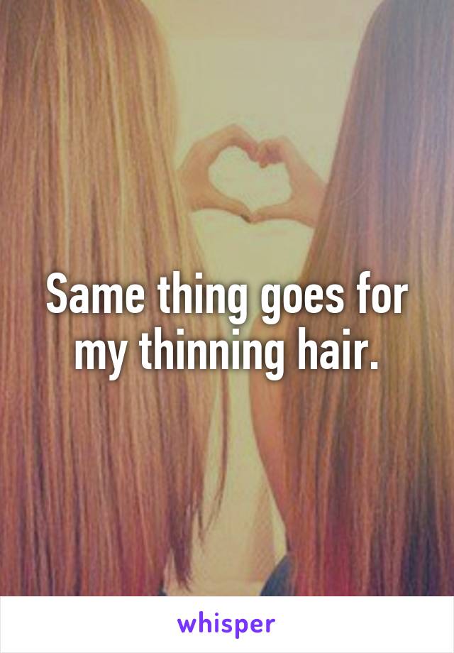 Same thing goes for my thinning hair.