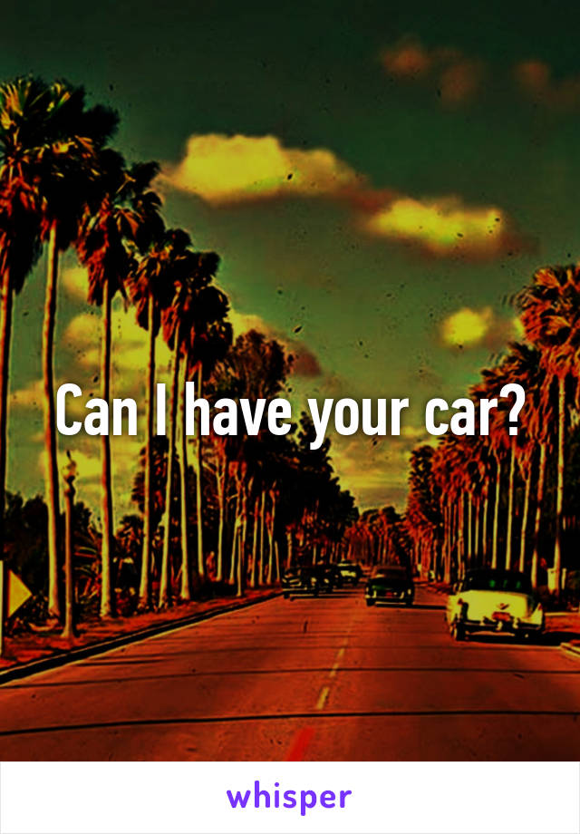 Can I have your car?