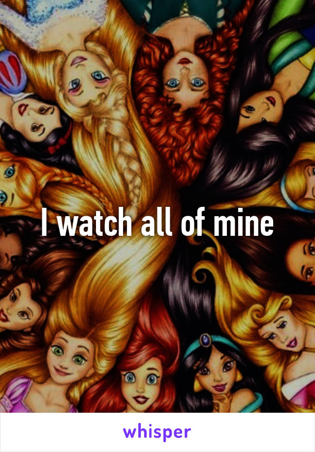 I watch all of mine