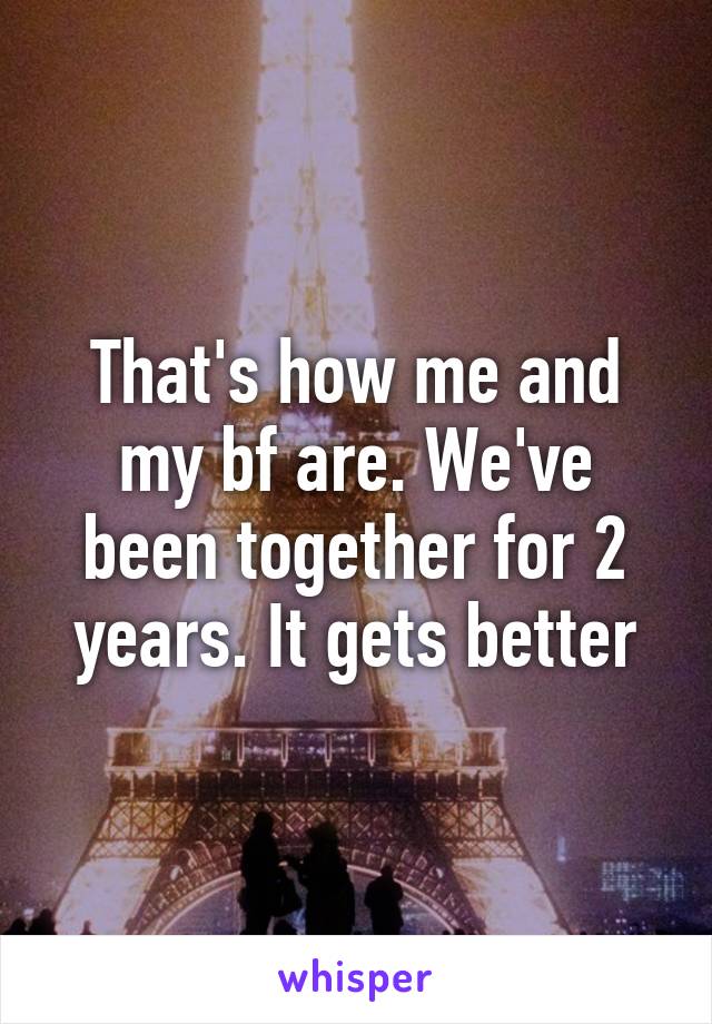 That's how me and my bf are. We've been together for 2 years. It gets better