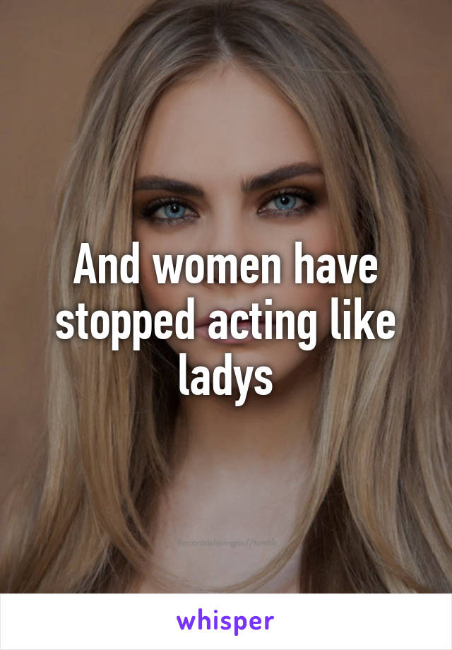 And women have stopped acting like ladys