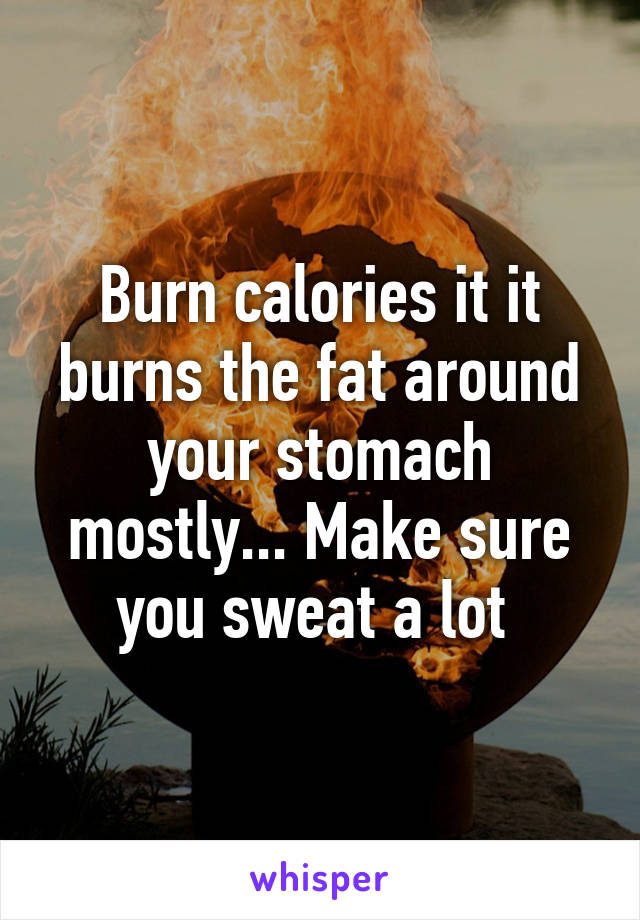 Burn calories it it burns the fat around your stomach mostly... Make sure you sweat a lot 