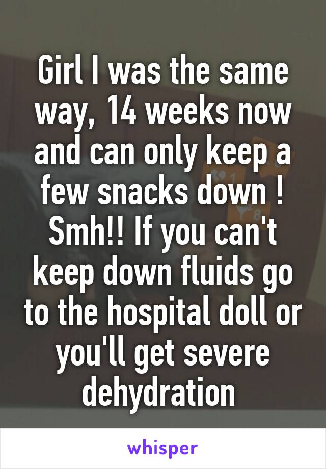 Girl I was the same way, 14 weeks now and can only keep a few snacks down ! Smh!! If you can't keep down fluids go to the hospital doll or you'll get severe dehydration 