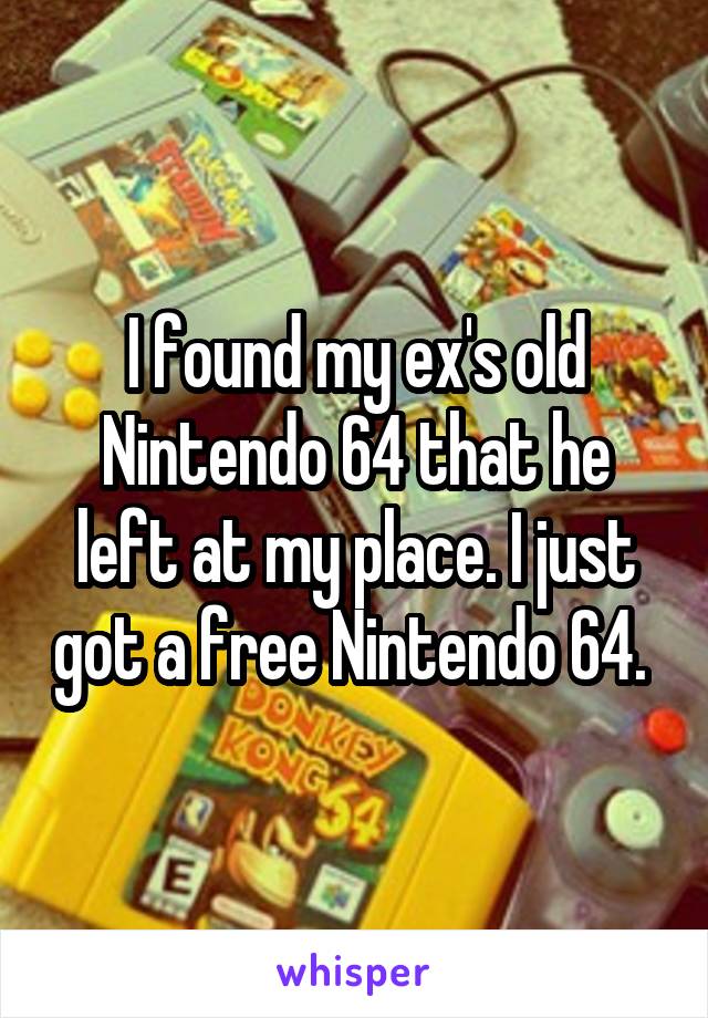 I found my ex's old Nintendo 64 that he left at my place. I just got a free Nintendo 64. 