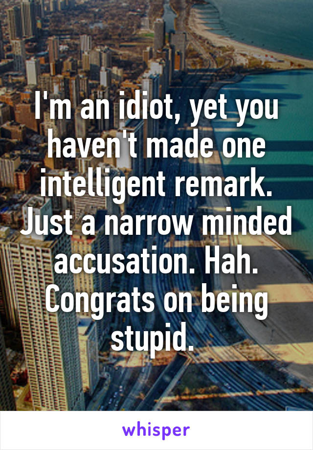 I'm an idiot, yet you haven't made one intelligent remark. Just a narrow minded accusation. Hah. Congrats on being stupid. 