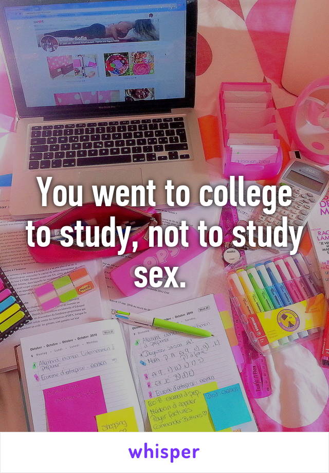 You went to college to study, not to study sex. 