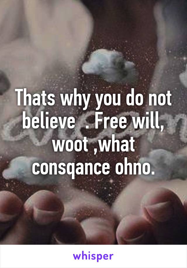 Thats why you do not believe  . Free will, woot ,what consqance ohno.