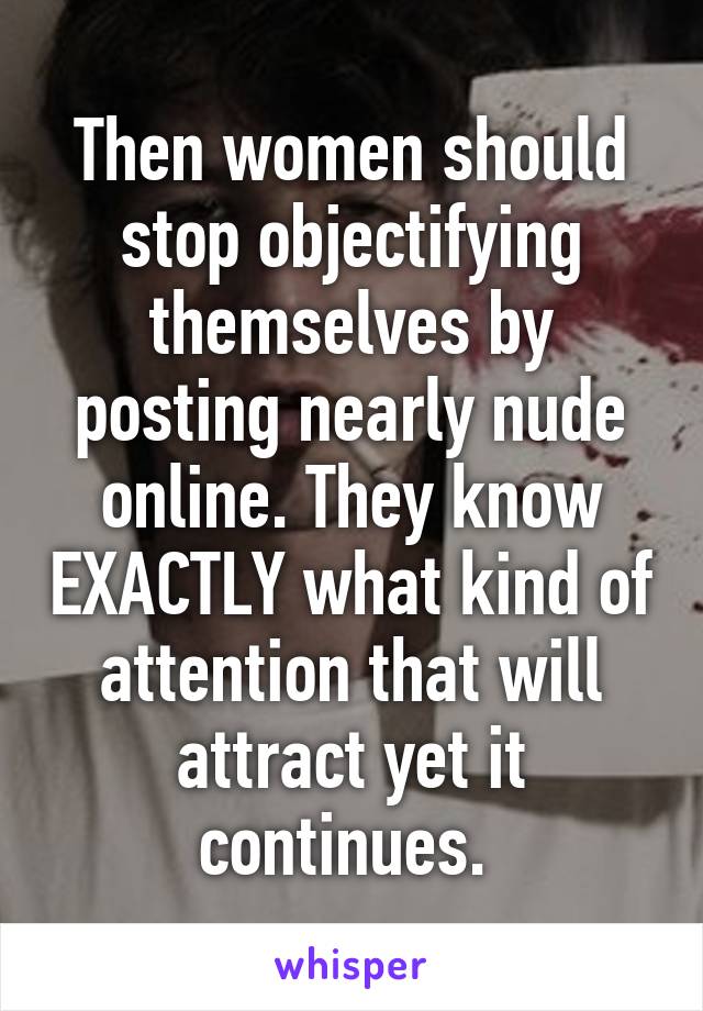 Then women should stop objectifying themselves by posting nearly nude online. They know EXACTLY what kind of attention that will attract yet it continues. 