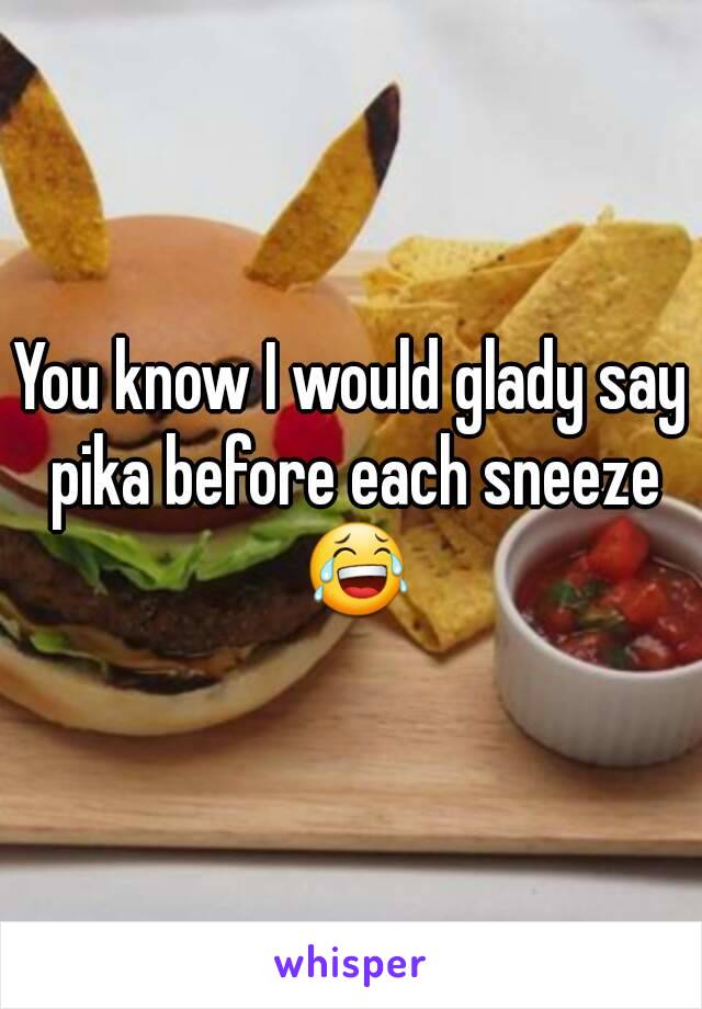 You know I would glady say pika before each sneeze 😂