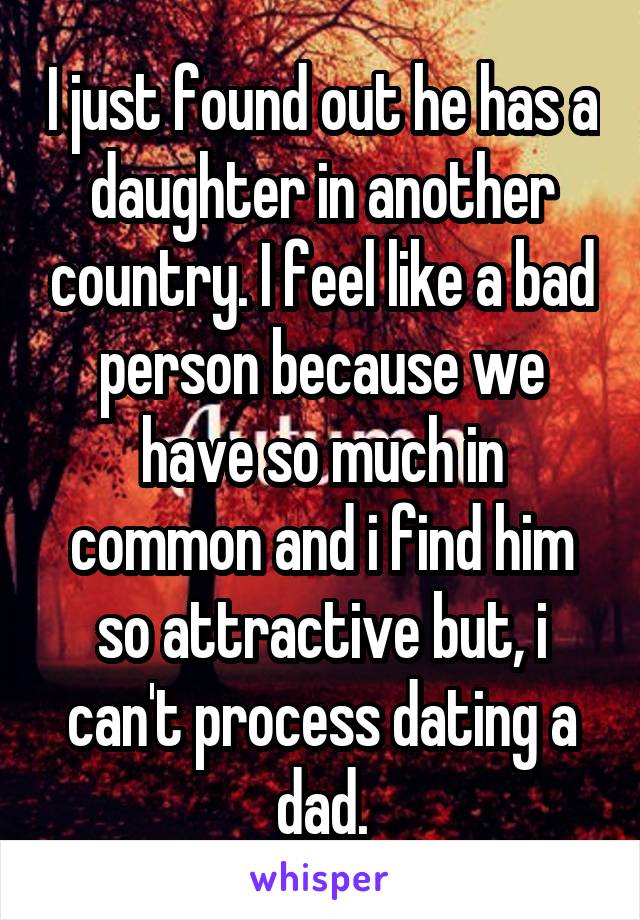 I just found out he has a daughter in another country. I feel like a bad person because we have so much in common and i find him so attractive but, i can't process dating a dad.