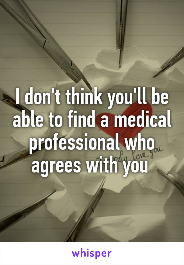 I don't think you'll be able to find a medical professional who agrees with you 